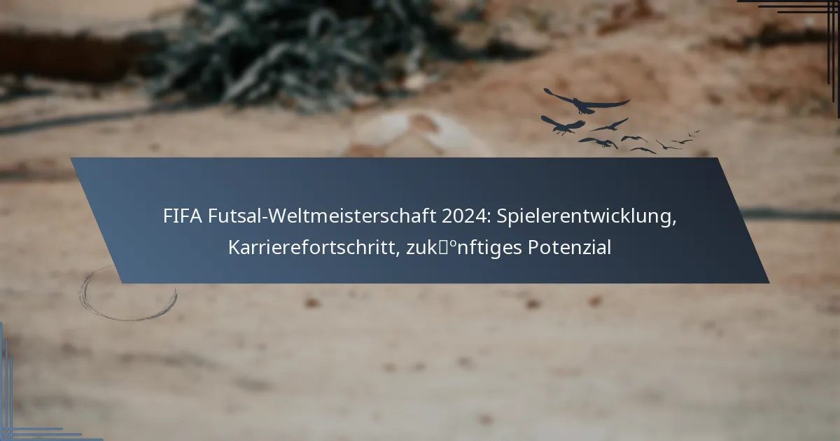 FIFA Futsal-Weltmeisterschaft 2024: Spielerentwicklung, Karrierefortschritt, zukünftiges Potenzial