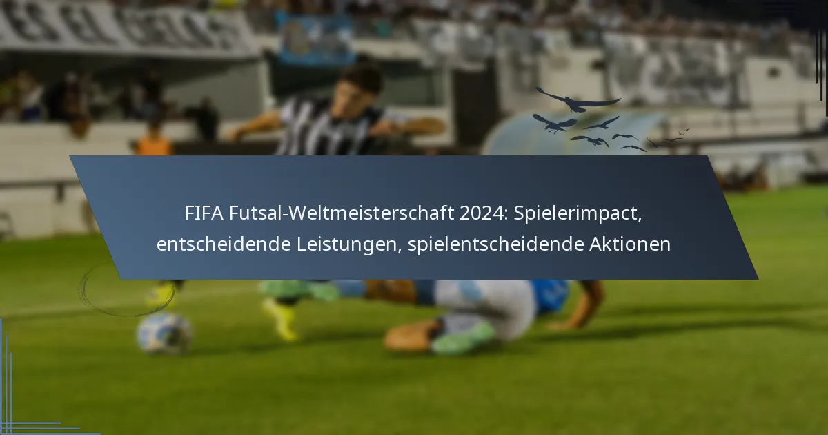 FIFA Futsal-Weltmeisterschaft 2024: Spielerimpact, entscheidende Leistungen, spielentscheidende Aktionen
