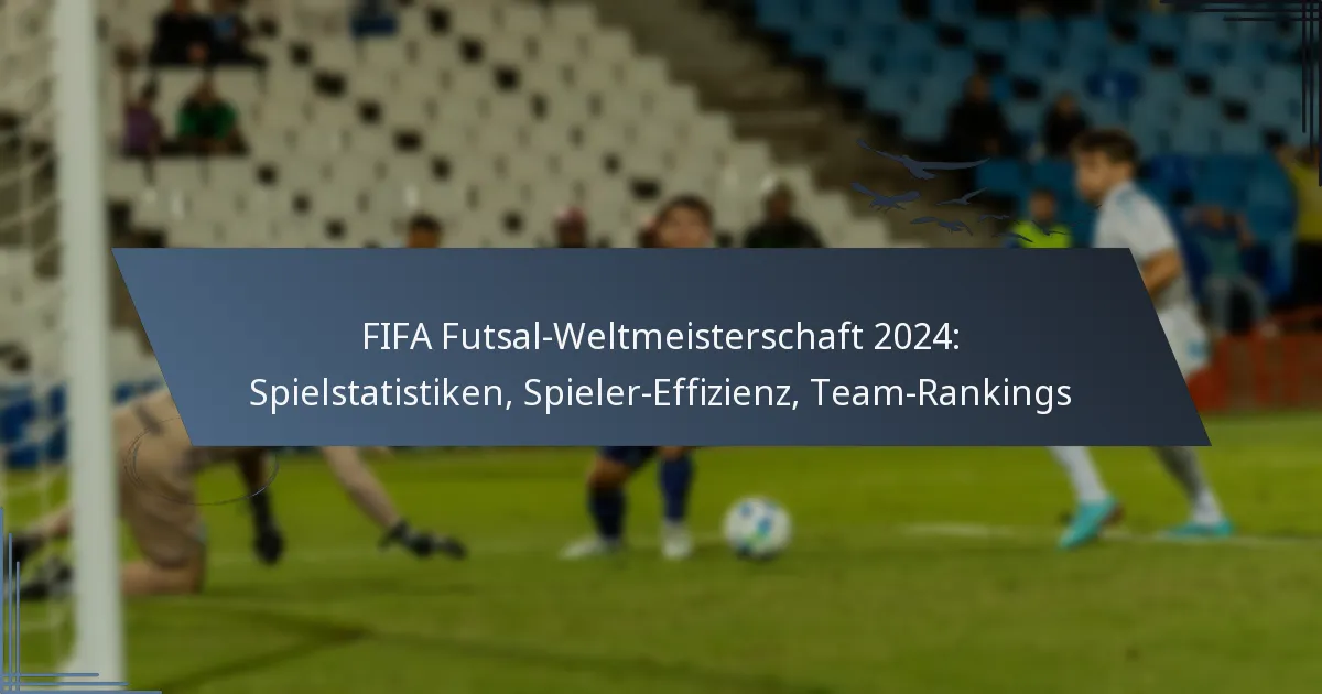 FIFA Futsal-Weltmeisterschaft 2024: Spielstatistiken, Spieler-Effizienz, Team-Rankings