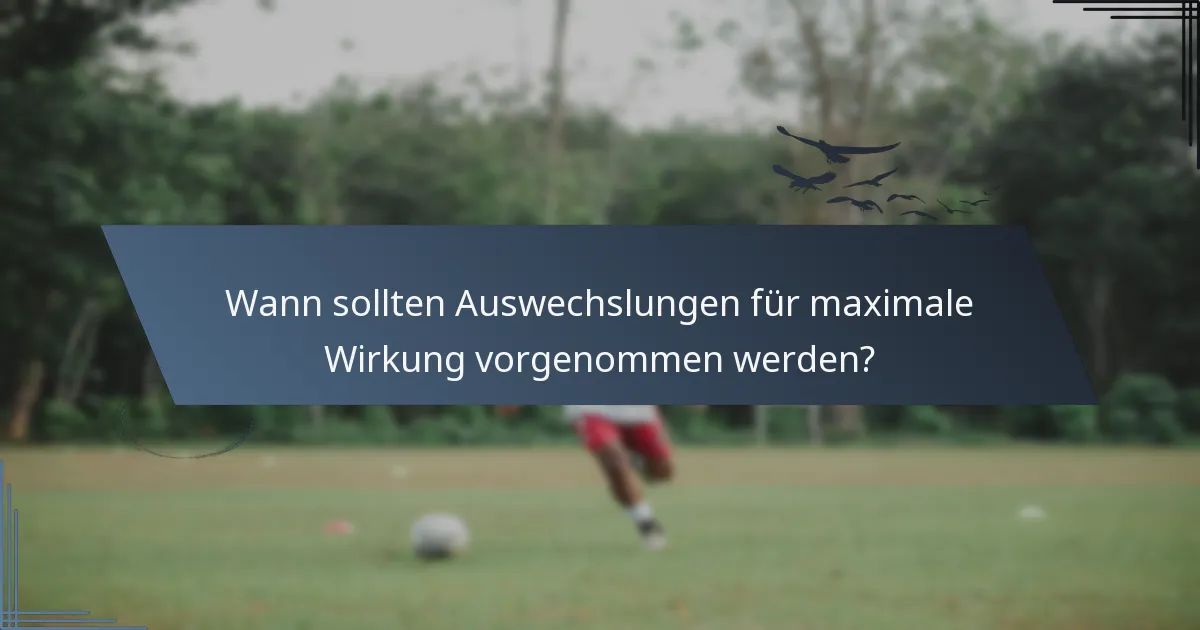 Wann sollten Auswechslungen für maximale Wirkung vorgenommen werden?
