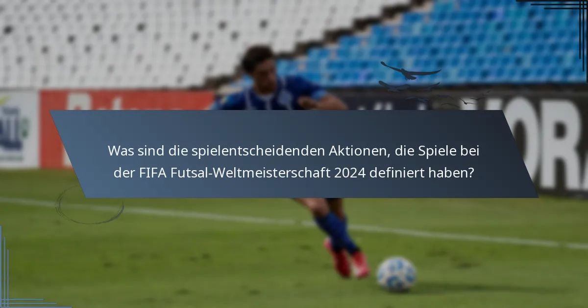 Was sind die spielentscheidenden Aktionen, die Spiele bei der FIFA Futsal-Weltmeisterschaft 2024 definiert haben?
