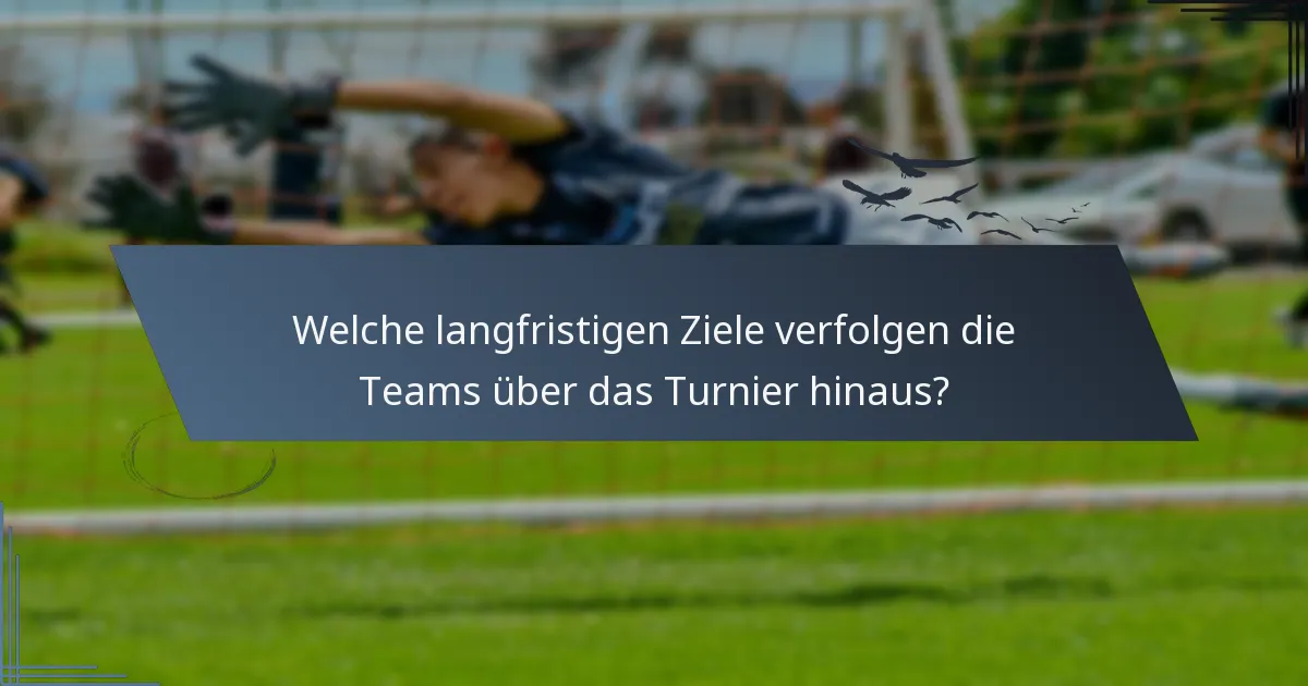 Welche langfristigen Ziele verfolgen die Teams über das Turnier hinaus?