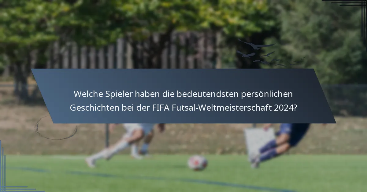 Welche Spieler haben die bedeutendsten persönlichen Geschichten bei der FIFA Futsal-Weltmeisterschaft 2024?
