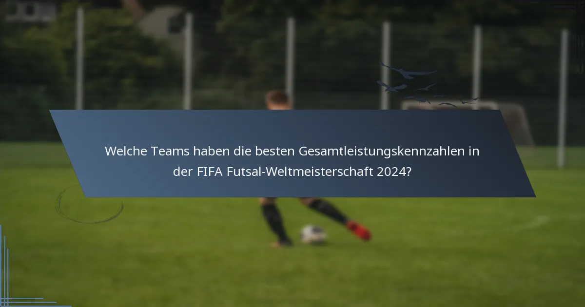 Welche Teams haben die besten Gesamtleistungskennzahlen in der FIFA Futsal-Weltmeisterschaft 2024?