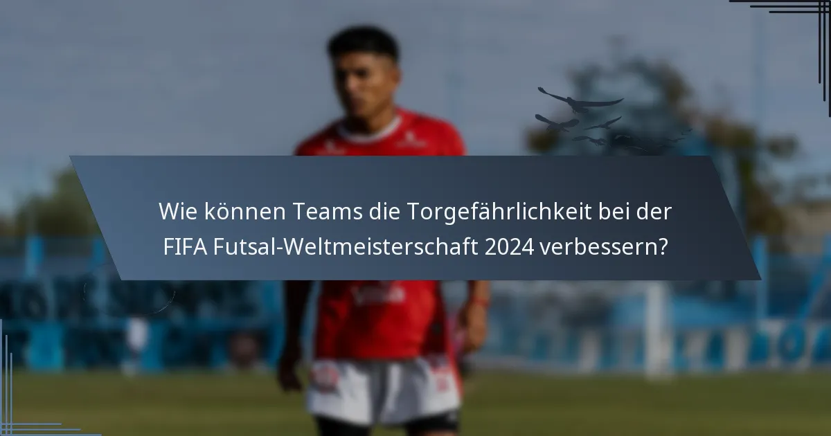 Wie können Teams die Torgefährlichkeit bei der FIFA Futsal-Weltmeisterschaft 2024 verbessern?